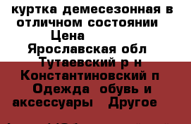 куртка демесезонная в отличном состоянии › Цена ­ 1 500 - Ярославская обл., Тутаевский р-н, Константиновский п. Одежда, обувь и аксессуары » Другое   